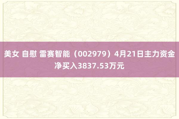 美女 自慰 雷赛智能（002979）4月21日主力资金净买入3837.53万元