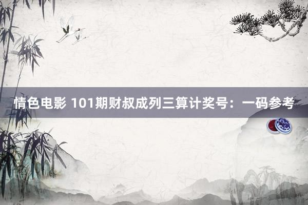 情色电影 101期财叔成列三算计奖号：一码参考
