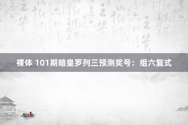 裸体 101期暗皇罗列三预测奖号：组六复式