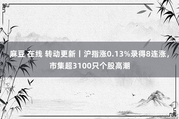 麻豆 在线 转动更新丨沪指涨0.13%录得8连涨，市集超3100只个股高潮