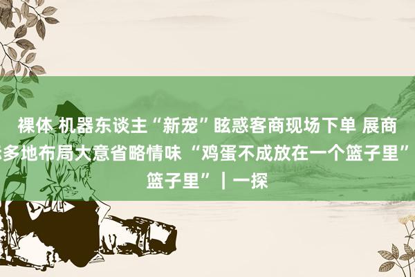 裸体 机器东谈主“新宠”眩惑客商现场下单 展商：国际多地布局大意省略情味 “鸡蛋不成放在一个篮子里”｜一探