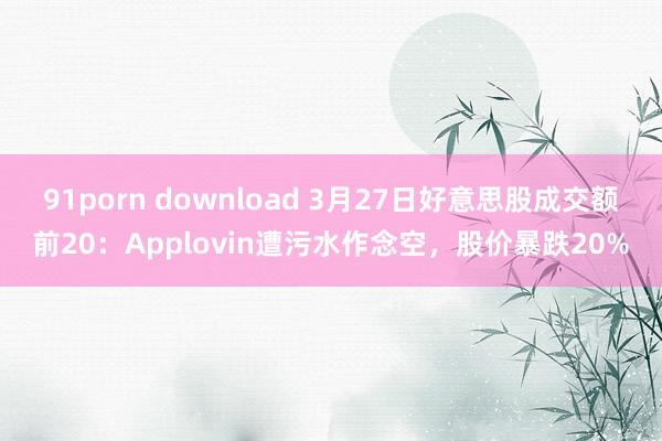 91porn download 3月27日好意思股成交额前20:Applovin遭污水作念空,股价暴跌20%