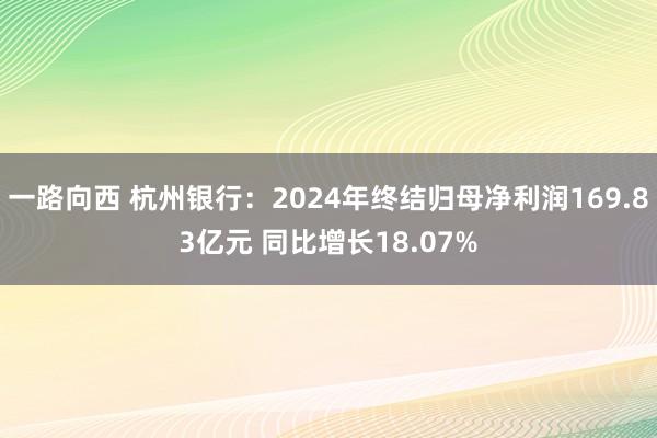 一路向西 杭州银行：2024年终结归母净利润169.83亿元 同比增长18.07%