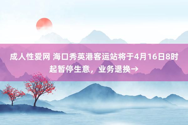 成人性爱网 海口秀英港客运站将于4月16日8时起暂停生意，业务退换→