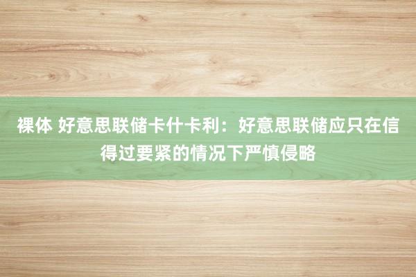裸体 好意思联储卡什卡利：好意思联储应只在信得过要紧的情况下严慎侵略