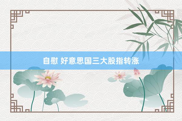 自慰 好意思国三大股指转涨