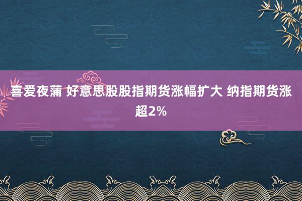 喜爱夜蒲 好意思股股指期货涨幅扩大 纳指期货涨超2%
