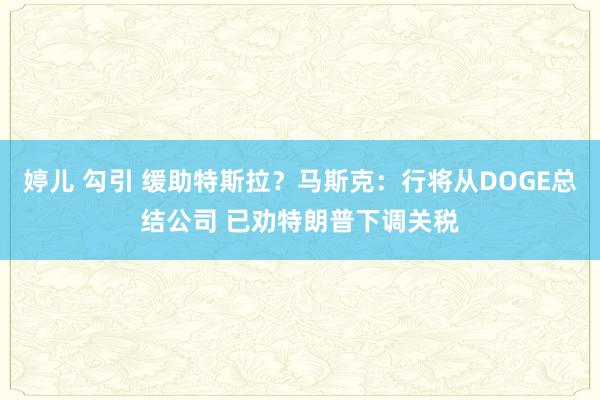 婷儿 勾引 缓助特斯拉？马斯克：行将从DOGE总结公司 已劝特朗普下调关税
