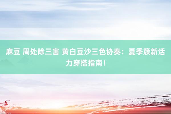 麻豆 周处除三害 黄白豆沙三色协奏：夏季簇新活力穿搭指南！