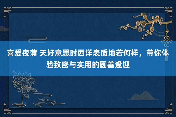 喜爱夜蒲 天好意思时西洋表质地若何样,带你体验致密与实用的圆善逢迎
