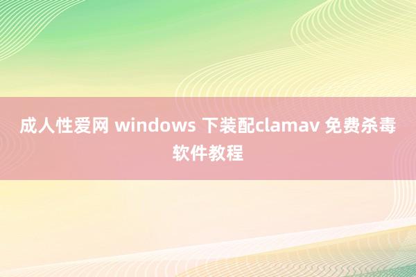 成人性爱网 windows 下装配clamav 免费杀毒软件教程