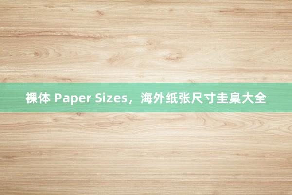 裸体 Paper Sizes,海外纸张尺寸圭臬大全
