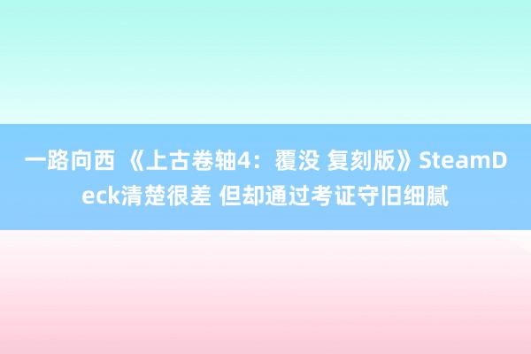 一路向西 《上古卷轴4:覆没 复刻版》SteamDeck清楚很差 但却通过考证守旧细腻