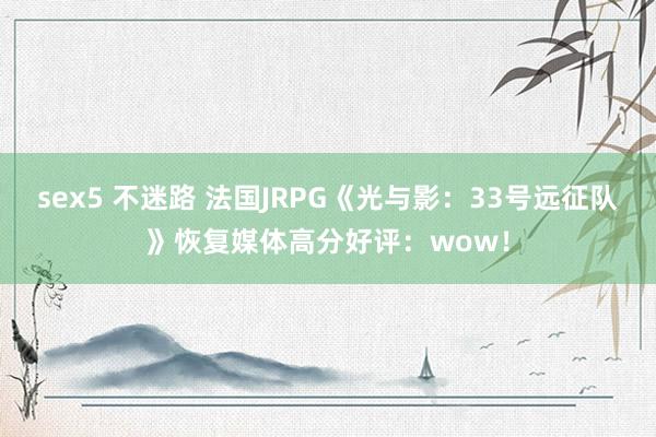 sex5 不迷路 法国JRPG《光与影：33号远征队》恢复媒体高分好评：wow！