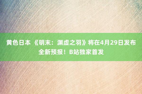 黄色日本 《明末:渊虚之羽》将在4月29日发布全新预报!B站独家首发