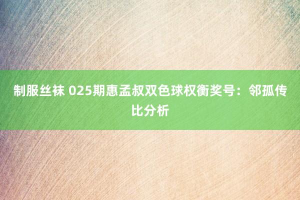 制服丝袜 025期惠孟叔双色球权衡奖号：邻孤传比分析