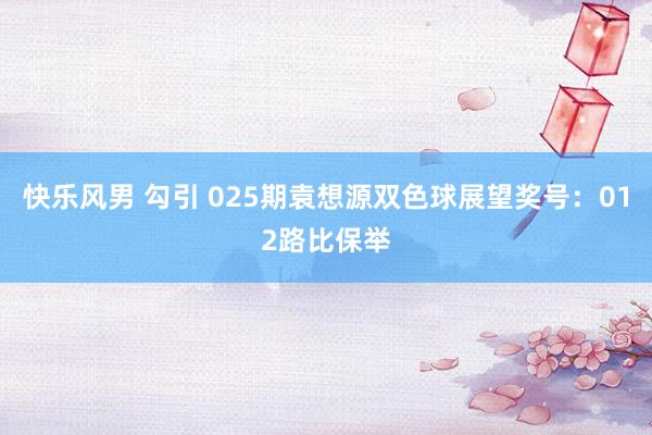 快乐风男 勾引 025期袁想源双色球展望奖号：012路比保举