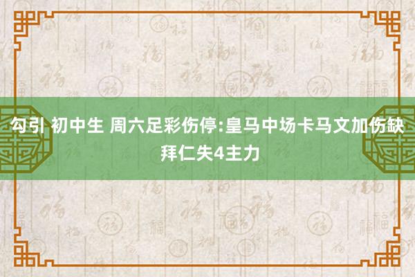 勾引 初中生 周六足彩伤停:皇马中场卡马文加伤缺 拜仁失4主力