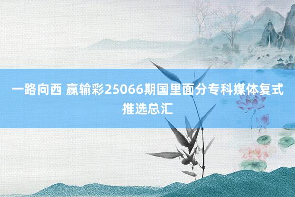 一路向西 赢输彩25066期国里面分专科媒体复式推选总汇