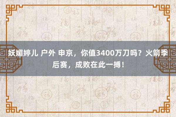 妖媚婷儿 户外 申京,你值3400万刀吗?火箭季后赛,成败在此一搏!