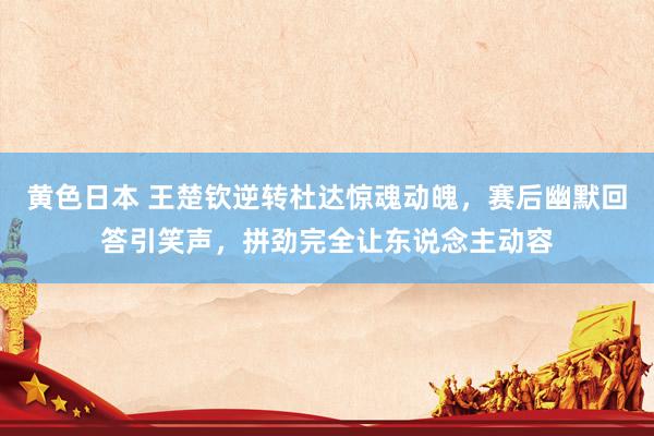 黄色日本 王楚钦逆转杜达惊魂动魄,赛后幽默回答引笑声,拼劲完全让东说念主动容