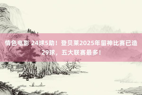 情色电影 24球5助！登贝莱2025年留神比赛已造29球，五大联赛最多！