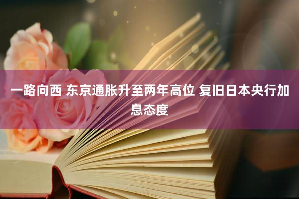 一路向西 东京通胀升至两年高位 复旧日本央行加息态度